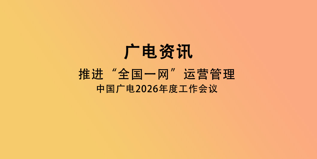 推进“全国一网”运营管理，中国广电2026年十项重点工作出炉